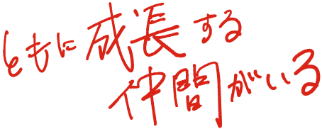 ともに成長する仲間がいる。